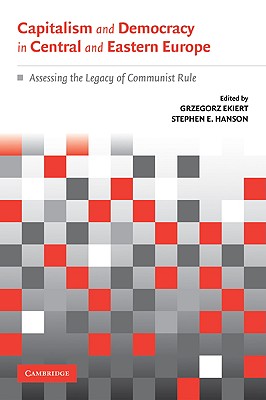 Capitalism and Democracy in Central and Eastern Europe: Assessing the Legacy of Communist Rule - Ekiert, Grzegorz (Editor), and Hanson, Stephen E (Editor)