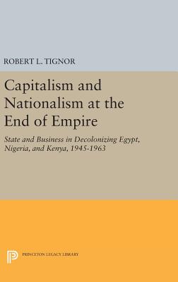 Capitalism and Nationalism at the End of Empire: State and Business in Decolonizing Egypt, Nigeria, and Kenya, 1945-1963 - Tignor, Robert L.