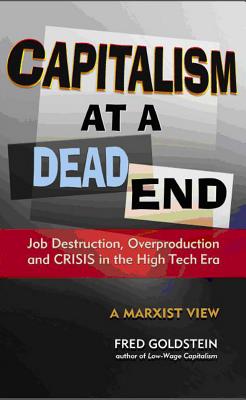 Capitalism at a Dead End: Job Destruction, Overproduction and Crisis in the High-Tech Era - Goldstein, Fred