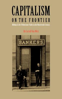 Capitalism on the Frontier: Billings and the Yellowstone Valley in the Nineteenth Century - West, Carroll Van, Dr.