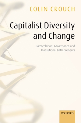 Capitalist Diversity and Change: Recombinant Governance and Institutional Entrepreneurs - Crouch, Colin