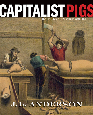 Capitalist Pigs: Pigs, Pork, and Power in America - Anderson, J L