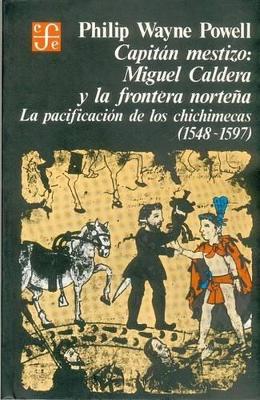 Capitn Mestizo: Miguel Caldera y La Frontera Nortea: La Pacificacin de Los Chichimecas (1548-1597) - Powell, Philip Wayne