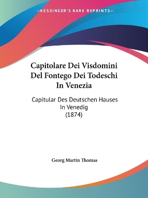 Capitolare Dei Visdomini Del Fontego Dei Todeschi In Venezia: Capitular Des Deutschen Hauses In Venedig (1874) - Thomas, Georg Martin