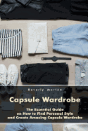 Capsule Wardrobe: The Essential Guide on How to Find Personal Style and Create Amazing Capsule Wardrobe: (Smart Wardrobe, Wardrobe Essentials, Minimalist Wardrobe)