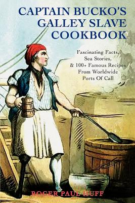 Captain Bucko's Galley Slave Cookbook: Fascinating Facts, Sea Stories, & 100+ Famous Recipes From Worldwide Ports Of Call - Huff, Roger Paul