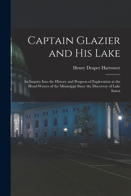 Captain Glazier and His Lake: an Inquiry Into the History and Progress of Exploration at the Head-waters of the Mississippi Since the Discovery of Lake Itasca - Harrower, Henry Draper