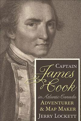 Captain James Cook in Atlantic Canada: The Adventurer & Map Maker's Formative Years - Lockett, Jerry