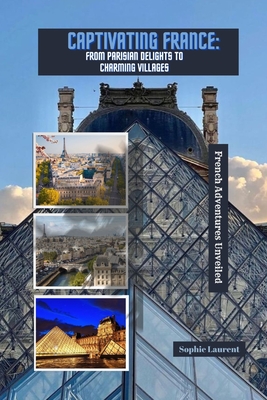 Captivating France: FROM PARISIAN DELIGHTS TO CHARMING VILLAGES: French Adventures Unveiled - Laurent, Sophie