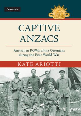 Captive Anzacs: Australian POWs of the Ottomans during the First World War - Ariotti, Kate