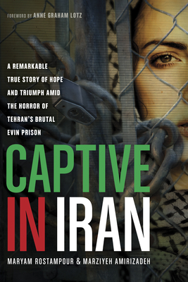 Captive in Iran: A Remarkable True Story of Hope and Triumph Amid the Horror of Tehran's Brutal Evin Prison - Rostampour, Maryam, and Amirizadeh, Marziyeh, and Lotz, Anne Graham (Foreword by)