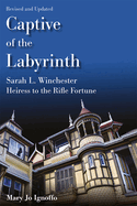 Captive of the Labyrinth: Sarah L. Winchester, Heiress to the Rifle Fortune, Revised and Updated Edition