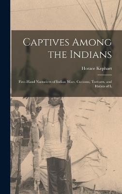 Captives Among the Indians: First-hand Narratives of Indian Wars, Customs, Tortures, and Habits of L - Kephart, Horace