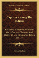 Captives Among the Indians: Firsthand Narratives of Indian Wars, Customs, Tortures, and Habits of Life in Colonial Times (1915)