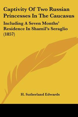 Captivity Of Two Russian Princesses In The Caucasus: Including A Seven Months' Residence In Shamil's Seraglio (1857) - Edwards, H Sutherland (Translated by)