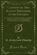 Captivity of Two Russian Princesses in the Caucasus: Including a Seven Months' Residence in Shamil's Seraglio; Communicated by Themselves, and Translated from the Original Russian (Classic Reprint)