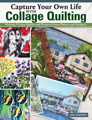 Capture Your Own Life with Collage Quilting: Making Unique Quilts and Projects from Photos and Imagery - Haworth, Jane