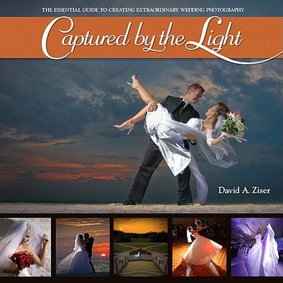 Captured by the Light: The Essential Guide to Creating Extraordinary Wedding Photography - Ziser, David