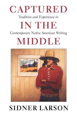 Captured in the Middle: Tradition and Experience in Contemporary Native American Writing - Larson, Sidner