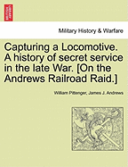 Capturing a Locomotive. a History of Secret Service in the Late War. [On the Andrews Railroad Raid.] - War College Series