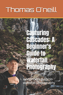 Capturing Cascades: A Beginner's Guide to Waterfall Photography: a beginners guide to waterfall photography