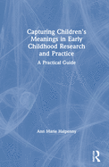 Capturing Children's Meanings in Early Childhood Research and Practice: A Practical Guide