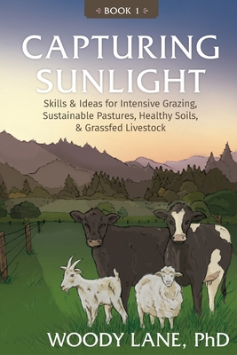 Capturing Sunlight, Book 1: Skills & Ideas for Intensive Grazing, Sustainable Pastures, Healthy Soils, & Grassfed Livestock - Lane, Woody