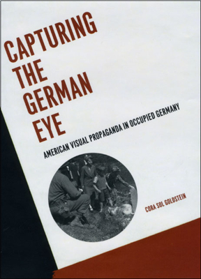 Capturing the German Eye: American Visual Propaganda in Occupied Germany - Goldstein, Cora Sol