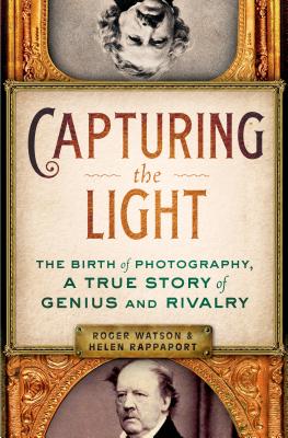 Capturing the Light: The Birth of Photography, a True Story of Genius and Rivalry - Watson, Roger, BSC, PhD, RN, Frcp, Faan, and Rappaport, Helen