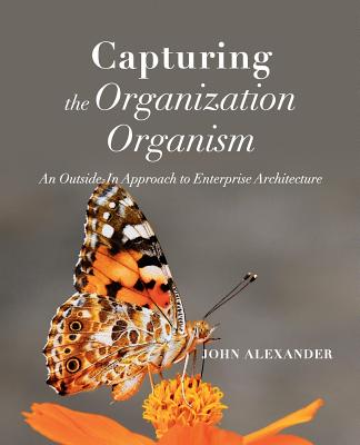 Capturing the Organization Organism: An Outside-In Approach to Enterprise Architecture - Alexander, John