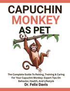 Capuchin Monkey as Pet: The Complete Guide To Raising, Training & Caring For Your Capuchin Monkey: Expert Tips On Behavior, Health, And Lifestyle