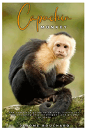 Capuchin Monkey: The complete guide to raising, caring for, and enjoying this intelligent and playful primate