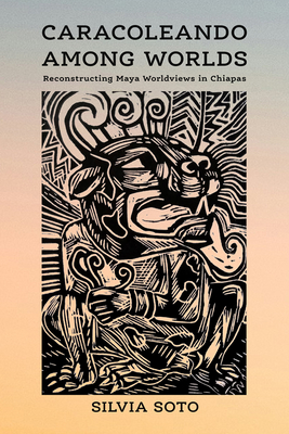 Caracoleando Among Worlds: Reconstructing Maya Worldviews in Chiapas - Soto, Silvia
