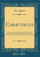 Caractacus: A Dramatic Poem; Written on the Model of the Antient Greek Tragedy; First Published in the Year 1759, and Now Altered for Theatrical Representation (Classic Reprint)