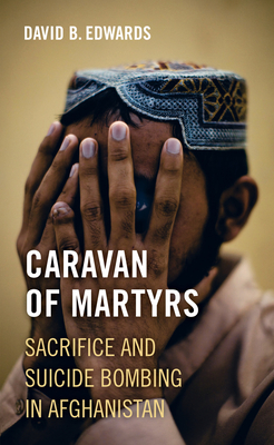 Caravan of Martyrs: Sacrifice and Suicide Bombing in Afghanistan - Edwards, David B