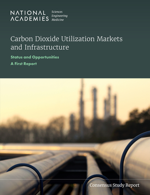 Carbon Dioxide Utilization Markets and Infrastructure: Status and Opportunities: A First Report - National Academies of Sciences Engineering and Medicine, and Division on Earth and Life Studies, and Division on Engineering...