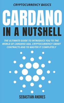 Cardano in a Nutshell: The ultimate guide to introduce you to the world of Cardano ADA, cryptocurrency smart contracts and to master it completely - Andres, Sebastian
