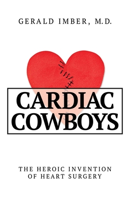 Cardiac Cowboys: The Heroic Invention of Heart Surgery - Imber, Gerald