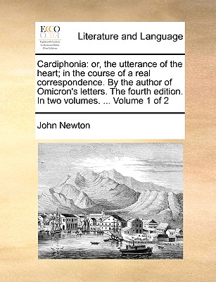 Cardiphonia: or, the utterance of the heart; in the course of a real correspondence. By the author of Omicron's letters. The fourth edition. In two volumes. ... Volume 1 of 2 - Newton, John