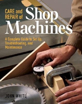 Care and Repair of Shop Machines: A Complete Guide to Setup, Troubleshooting, and Ma - White, John