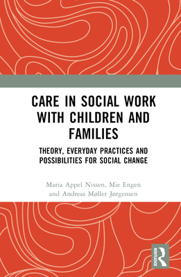 Care in Social Work with Children and Families: Theory, Everyday Practices and Possibilities for Social Change - Appel Nissen, Maria, and Engen, Mie, and Mller Jrgensen, Andreas