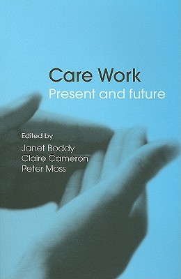 Care Work: Present and Future - Boddy, Janet (Editor), and Cameron, Claire, Dr. (Editor), and Moss, Peter, Professor (Editor)