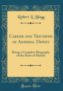 Career and Triumphs of Admiral Dewey: Being a Complete Biography of the Hero of Manila (Classic Reprint)
