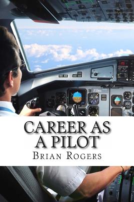 Career As A Pilot: What They Do, How to Become One, and What the Future Holds! - Rogers, Brian