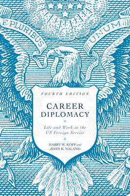 Career Diplomacy: Life and Work in the US Foreign Service, Fourth Edition - Kopp, Harry W, and Naland, John K