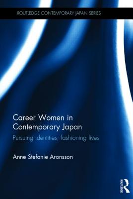 Career Women in Contemporary Japan: Pursuing Identities, Fashioning Lives - Aronsson, Anne Stefanie