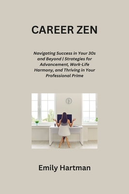 Career Zen: Navigating Success in Your 30s and Beyond Strategies for Advancement, Work-Life Harmony, and Thriving in Your Professional Prime - Hartman, Emily