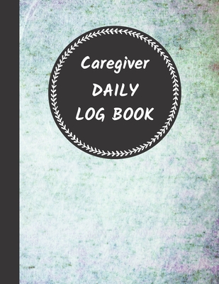 Caregiver Daily Log Book: Home Aide Record Book, Medical Care Organizer / Monitor / Journal / Diary / Sheets To Facilite Communication And Efficiency - Logbooks, Way of Life