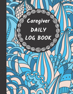 Caregiver Daily Log Book: Home Aide Record Book, Medical Care Organizer / Monitor / Journal / Diary / Sheets To Facilite Communication And Efficiency