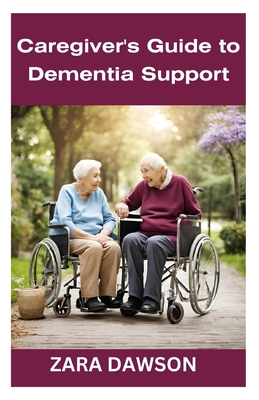Caregiver's Guide to Dementia Support: Essential Tools for Compassionate Care - Dawson, Zara